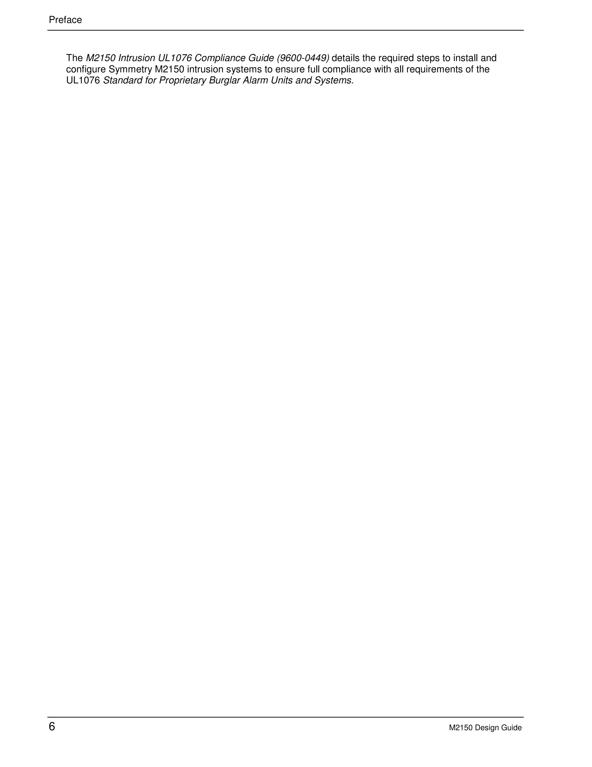 Preface
6 M2150 Design Guide
The M2150 Intrusion UL1076 Compliance Guide (9600-0449) details the required steps to install and
configure Symmetry M2150 intrusion systems to ensure full compliance with all requirements of the
UL1076 Standard for Proprietary Burglar Alarm Units and Systems.
 