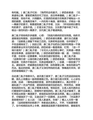 有吃飯。」唐二亂子忙說：「我們同去吃館子。」師四老爺道：「兄
弟還有公事，要緊把東西交代了回去，改日再奉擾罷。」唐二亂子一
再挽留，見他不肯，只得罷休。於是師四老爺方在靴頁子裡掏出一大
搭的銀票，從幾萬至幾千，一共約有十幾張，翻來復去，才檢出一張
一萬銀子的票子。剛要遞到唐二亂子手裡，又說：「昨兒說明白要恆
利的票子，這張不是。」於是又收了回去，又在票子當中檢了半天，
檢出一張恆利的一萬票子，交代唐二亂子看過無誤。
唐二亂子見他有許多銀票，心想：「到底內務府的官兒有錢。他昨天
還推頭沒有錢墊，這話哄誰呢。」師四老爺也覺著，連忙自己遮蓋
道：「這都是上頭髮下來給工匠的。兄弟若有這些錢，也早發財了，
不在這裡做官了。」說話之間，唐二亂子也把自己寫好的兩張一千頭
的銀票拿出來交代師四老爺。師四老爺一看是兩張，忙問：「這一千
做什麼用？」唐二亂子道：「令兄大人及四哥公事忙，兄弟連一標酒
都沒有奉請，這個折個干罷。」師四老爺把眉頭一皺，道：「說明白
不要，你老哥一定要費事，叫兄弟怎麼好意思呢。」唐二亂子道：
「這算得什麼！以後叨教之處多著哩。」師四老爺道：「既然老哥說
到這裡，兄弟亦不敢自外，兄弟這裡謝賞了。」說著，一個安請了下
去。請安起來，把銀票收在靴頁子裡，說有要緊公事，匆匆告辭出門
而去。臨走的時候，唐二亂子又頂住問他的住處，預備過天來拜。師
四老爺隨嘴說了一個。
自此唐二亂子得意非凡。過天查三蛋來了，唐二亂子又把這話說給他
聽，面孔上很露出一副得意揚揚之色。查三蛋只是冷笑笑，心上卻也
詫異，說道：「像他這樣的昏蛋，居然也會碰著好人，真正奇怪！」
誰知過了一天出門拜客，趕到師四老爺所說的地方，問來問去，那裡
有姓師的住宅。唐二亂子罵車夫無用。等到回來，又差人到內務府去
打聽堂郎中及銀庫上，那裡有什麼姓師的。唐二亂子這才嚇壞了。連
忙再取出那張一萬頭票子，差個朋友到恆利家去照票。櫃上人接票在
手，仔細端詳了一回，又進去對了一回票根，走出來問：「你這票子
是那裡來的？」去人說：「是人家還來。怎樣？」櫃上人冷笑一聲
道：「這時那裡來的假票子！幸虧彼此是熟人，不然，可就要得罪
了。如今相煩回去拜上令東，請查查這張票子是那裡來的，膽敢冒充
 