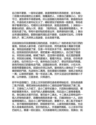自己倒不要緊，一個年紀還輕，就是閱歷兩年再得差使，並不為晚；
二則像大帥這樣的公正廉明，做屬員的人，只要自己謹慎小心，安分
守己，還愁將來不得差缺嗎。所以這個銀元局得與不得，劉道甚為坦
然。不過他老太爺年紀太大了，總盼望兒子能夠得一個差使，等他老
頭子看著好放心。司裡所以肯來替他求，就是這個意思。」湍制台一
聽臬台的話，頗為入耳，便道：「既然如此，厘金會辦現要委人，不
妨就先委了他。等有什麼好點的差使出來，我再替他對付罷。」臬台
出來通知劉期伯。劉期伯雖然滿肚皮不願意，也就無可如何。只等奉
到札子，第二天照例上院謝委，自去到差不題。
且說湍制台所說委辦銀元局的胡道，你道何人？他的老底子卻江西的
富商。到他老人家手裡，已經不及從前，然而還有幾十萬銀子的產
業，等到這胡道當了家，生意一年年的失本下來，漸漸的有點支不
住。因見做官的利息尚好，便把產業一概並歸別人，自己捐了個道
台，來到湖北候補。候補了幾年，並沒得什麼差使。他又是舒服慣
的，來到湖北候補。平時用度極大，看看只有出，沒有進，任你有多
大家私，也只有日少一日。後來他自己也急了，便去同朋友們商量。
就有同他知己的勸他走門路，送錢給制台用，將本就利，小往大來，
那是再要靈驗沒有。胡道台亦深以為然。當時就托人替他走了一位折
奏師爺的門路，先送制台二萬兩，指名要銀元局總辦；接差之後再送
一萬；以後倘若留辦，每一年認送二萬。另外又送這位折奏師爺八千
兩，以作酬勞。三面言明，只等過付。
卻不料這個檔口，正是上文所說的那位過老爺得缺赴任，因為使過唐
二亂子的錢，便把湍制台帖身跟班小二爺的這條門路說給了唐二亂
子，又替他二人介紹了。這小二爺年紀雖小，只因制台聽他說話，權
柄卻著實來得大，合衙門的人都聽他指揮。而且這小二爺專會看風
色，各位姨太太都不巴結，單巴結十二姨太。十二姨太正想有這們一
個人好做他的連手，故爾他倆竟其串通一氣，只瞞湍制台一人。此時
省裡候補的人，因走小二爺門路得法的，著實不少。唐二亂子到省不
久，並不曉得那個差使好，那個差使不好。人家見他朝天搗亂，也沒
有人肯拿真話告訴他。至於他的為人，外面雖然搗亂，心上並非不知
巴結向上。瞧著一班紅道台，天天跟著兩司上院見制台，見撫台；院
 