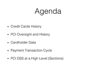 Agenda
• Credit Cards History
• PCI Oversight and History
• Cardholder Data
• Payment Transaction Cycle
• PCI DSS at a High Level (Sections)
 