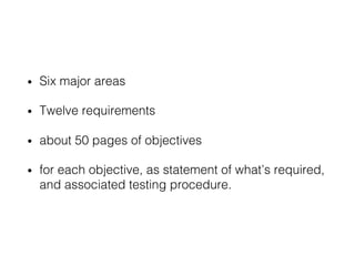 • Six major areas
• Twelve requirements
• about 50 pages of objectives
• for each objective, as statement of what’s required,
and associated testing procedure.
 