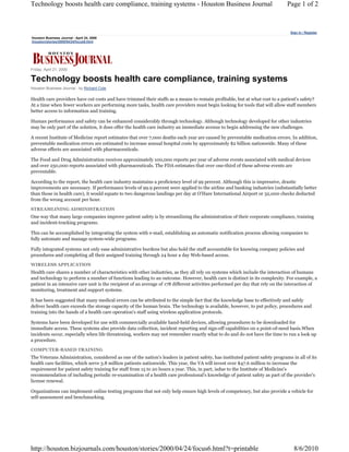Technology boosts health care compliance, training systems - Houston Business Journal                                          Page 1 of 2



                                                                                                                                Sign In / Register
Houston Business Journal - April 24, 2000
/houston/stories/2000/04/24/focus6.html




Friday, April 21, 2000

Technology boosts health care compliance, training systems
Houston Business Journal - by Richard Cole

Health care providers have cut costs and have trimmed their staffs as a means to remain profitable, but at what cost to a patient's safety?
At a time when fewer workers are performing more tasks, health care providers must begin looking for tools that will allow staff members
better access to information and training.

Human performance and safety can be enhanced considerably through technology. Although technology developed for other industries
may be only part of the solution, it does offer the health care industry an immediate avenue to begin addressing the new challenges.

A recent Institute of Medicine report estimates that over 7,000 deaths each year are caused by preventable medication errors. In addition,
preventable medication errors are estimated to increase annual hospital costs by approximately $2 billion nationwide. Many of these
adverse effects are associated with pharmaceuticals.

The Food and Drug Administration receives approximately 100,000 reports per year of adverse events associated with medical devices
and over 250,000 reports associated with pharmaceuticals. The FDA estimates that over one-third of these adverse events are
preventable.

According to the report, the health care industry maintains a proficiency level of 99 percent. Although this is impressive, drastic
improvements are necessary. If performance levels of 99.9 percent were applied to the airline and banking industries (substantially better
than those in health care), it would equate to two dangerous landings per day at O'Hare International Airport or 32,000 checks deducted
from the wrong account per hour.

STREAMLINING ADMINISTRATION
One way that many large companies improve patient safety is by streamlining the administration of their corporate compliance, training
and incident-tracking programs.

This can be accomplished by integrating the system with e-mail, establishing an automatic notification process allowing companies to
fully automate and manage system-wide programs.

Fully integrated systems not only ease administrative burdens but also hold the staff accountable for knowing company policies and
procedures and completing all their assigned training through 24 hour a day Web-based access.

WIRELESS APPLICATION
Health care shares a number of characteristics with other industries, as they all rely on systems which include the interaction of humans
and technology to perform a number of functions leading to an outcome. However, health care is distinct in its complexity. For example, a
patient in an intensive care unit is the recipient of an average of 178 different activities performed per day that rely on the interaction of
monitoring, treatment and support systems.

It has been suggested that many medical errors can be attributed to the simple fact that the knowledge base to effectively and safely
deliver health care exceeds the storage capacity of the human brain. The technology is available, however, to put policy, procedures and
training into the hands of a health care operation's staff using wireless application protocols.

Systems have been developed for use with commercially available hand-held devices, allowing procedures to be downloaded for
immediate access. These systems also provide data collection, incident reporting and sign-off capabilities on a point-of-need basis.When
incidents occur, especially when life threatening, workers may not remember exactly what to do and do not have the time to run a look up
a procedure.

COMPUTER-BASED TRAINING
The Veterans Administration, considered as one of the nation's leaders in patient safety, has instituted patient safety programs in all of its
health care facilities, which serve 3.8 million patients nationwide. This year, the VA will invest over $47.6 million to increase the
requirement for patient safety training for staff from 15 to 20 hours a year. This, in part, isdue to the Institute of Medicine's
recommendation of including periodic re-examination of a health care professional's knowledge of patient safety as part of the provider's
license renewal.

Organizations can implement online testing programs that not only help ensure high levels of competency, but also provide a vehicle for
self-assessment and benchmarking.




http://houston.bizjournals.com/houston/stories/2000/04/24/focus6.html?t=printable                                                 8/6/2010
 