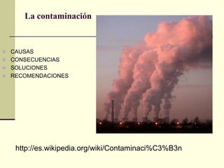 La contaminación


 CAUSAS
 CONSECUENCIAS
 SOLUCIONES
 RECOMENDACIONES




   http://es.wikipedia.org/wiki/Contaminaci%C3%B3n
 