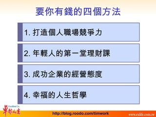 要你有錢的四個方法 1. 打造個人職場競爭力 2. 年輕人的第一堂理財課 3. 成功企業的經營態度 4. 幸福的人生哲學 