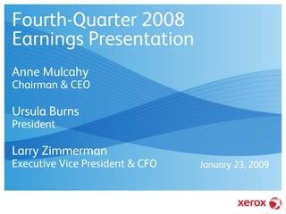Fourth-Quarter 2008
Earnings Presentation
Anne Mulcahy
Chairman & CEO

Ursula Burns
President

Larry Zimmerman
Executive Vice President & CFO   January 23, 2009
 