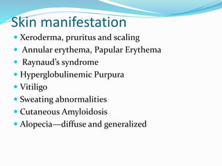 Skin manifestation
 Xeroderma, pruritus and scaling
 Annular erythema, Papular Erythema
 Raynaud’s syndrome
 Hyperglobulinemic Purpura
 Vitiligo
 Sweating abnormalities
 Cutaneous Amyloidosis
 Alopecia—diffuse and generalized
 