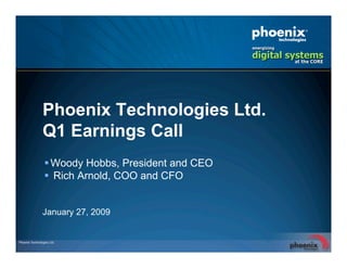 Phoenix Technologies Ltd.
Q1 Earnings Call
 Woody Hobbs, President and CEO
 Rich Arnold, COO and CFO


January 27, 2009
 