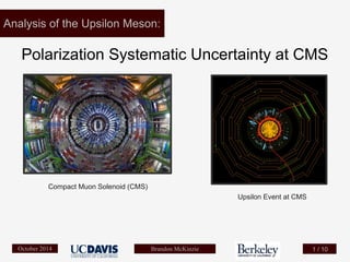 Brandon McKinzieOctober 2014
Analysis of the Upsilon Meson:
Polarization Systematic Uncertainty at CMS
1 / 10
Compact Muon Solenoid (CMS)
Upsilon Event at CMS
 