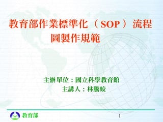 教育部作業標準化（ SOP ）流程
圖製作規範

主辦 單位：國立科學教育館
主講人：林騰蛟

教育部

1

 