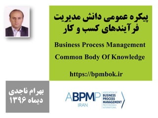 ‫مديريت‬ ‫دانش‬ ‫عمومي‬ ‫پيكره‬
‫كار‬ ‫و‬ ‫كسب‬ ‫فرآيندهاي‬
Business Process Management
Common Body Of Knowledge
‫ناجدي‬ ‫بهرام‬
‫ديماه‬1396
https://bpmbok.ir
 