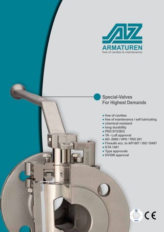 MANAGEMENTSERVICE
ISO9001
ARMATUREN
Special-Valves
For Highest Demands
● free of cavities
● free of maintenance / self lubricating
● chemical resistant
● long durability
● PED 97/23EG
● TA - Luft approval
● AD -2000 / HP0 / TRD 201
● Firesafe acc. to API 607 / ISO 10497
● KTA 1401
● Type approvals
● DVGW approval
free of cavities & maintenance
 