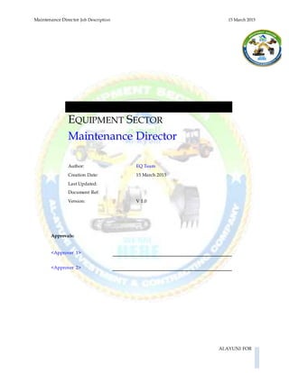 Maintenance Director Job Description 15 March 2015
ALAYUNI FOR
EQUIPMENT SECTOR
Maintenance Director
Author: EQ Team
Creation Date: 15 March 2015
Last Updated:
Document Ref:
Version: V 1.0
Approvals:
<Approver 1>
<Approver 2>
 
