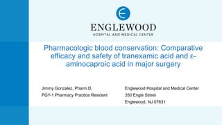 Pharmacologic blood conservation: Comparative
efficacy and safety of tranexamic acid and ε-
aminocaproic acid in major surgery
Jimmy Gonzalez, Pharm.D. Englewood Hospital and Medical Center
PGY-1 Pharmacy Practice Resident 350 Engle Street
Englewood, NJ 07631
 