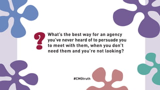 What’s the best way for an agency
you’ve never heard of to persuade you
to meet with them, when you don’t
need them and you’re not looking?
#CMOtruth
 