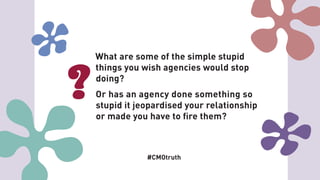 What are some of the simple stupid
things you wish agencies would stop
doing?
Or has an agency done something so
stupid it jeopardised your relationship
or made you have to fire them?
#CMOtruth
 