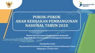 POKOK-POKOK
ARAH KEBIJAKAN PEMBANGUNAN
NASIONAL TAHUN 2020
Menteri Perencanaan Pembangunan Nasional/
Kepala Badan Perencanaan Pembangunan Nasional
Disampaikan pada:
Musyawarah Perencanaan Pembangunan Provinsi Kalimantan Timur
Balikpapan, 10 April 2019
 