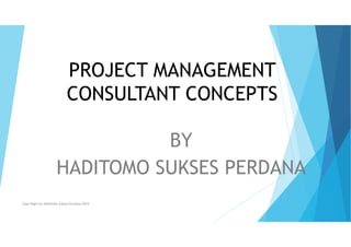 PROJECT MANAGEMENT
CONSULTANT CONCEPTS
BY
HADITOMO SUKSES PERDANA
Copy Right by Haditomo Sukses Perdana 2016
 