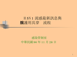 感染管制室 中華民國 96 年 11 月 28 日  H5N1 流感最新訊息與   防護用具穿脫流程 