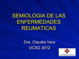 SEMIOLOGIA DE LAS
ENFERMEDADES
REUMATICAS
Dra. Claudia Vera
UCSG 2012
 