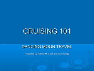 CRUISING 101CRUISING 101
DANCING MOON TRAVELDANCING MOON TRAVEL
Presented by Patricia M. Hand and Kevin GraggPresented by Patricia M. Hand and Kevin Gragg
 