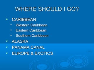 WHERE SHOULD I GO?WHERE SHOULD I GO?
 CARIBBEANCARIBBEAN

Western CaribbeanWestern Caribbean

Eastern CaribbeanEastern Caribbean

Southern CaribbeanSouthern Caribbean
 ALASKAALASKA
 PANAMA CANALPANAMA CANAL
 EUROPE & EXOTICSEUROPE & EXOTICS
 