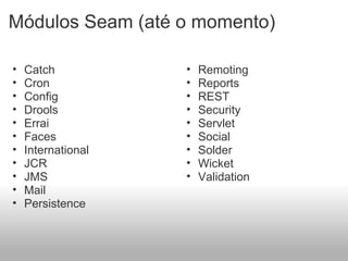 Módulos Seam (até o momento) Catch  Cron  Config Drools  Errai Faces International JCR JMS Mail  Persistence Remoting Reports REST Security  Servlet Social Solder Wicket Validation  