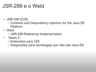JSR-299 e o Weld JSR-299 (CDI) Contexts and Dependency Injection for the Java EE Platform Weld JSR-299 Reference Implementation    Seam 3 Extensões para CDI Integrações para tecnologias que não são Java EE 