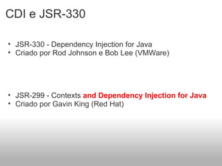 CDI e JSR-330 JSR-330 - Dependency Injection for Java Criado por Rod Johnson e Bob Lee (VMWare) JSR-299 - Contexts  and Dependency Injection for Java Criado por Gavin King (Red Hat) 