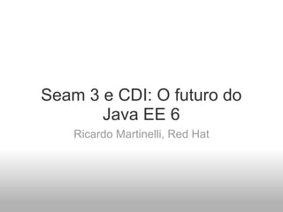 Seam 3 e CDI: O futuro do Java EE 6 Ricardo Martinelli, Red Hat 