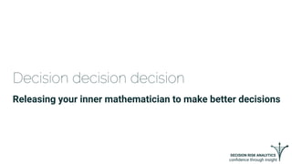 DECISION RISK ANALYTICS
conﬁdence through insight
Decision decision decision
Releasing your inner mathematician to make better decisions
 