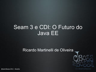 Seam 3 e CDI: O Futuro do Java EE Ricardo Martinelli de Oliveira 