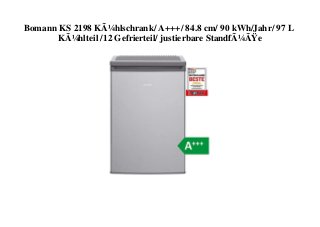 Bomann KS 2198 KÃ¼hlschrank/ A+++/ 84.8 cm/ 90 kWh/Jahr/ 97 L
KÃ¼hlteil /12 Gefrierteil/ justierbare StandfÃ¼ÃŸe
 