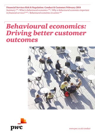 Behavioural economics:
Driving better customer
outcomes
Financial Services Risk & Regulation: Conduct & Customer/February 2014
Summary p01
/What is behavioural economics p02
/ Why is behavioural economics important
in financial services? p03
/ Behavioural economics in action p06
www.pwc.co.uk/conduct
 