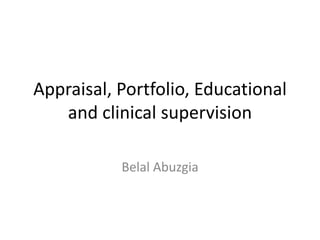 Appraisal, Portfolio, Educational
and clinical supervision
Belal Abuzgia
 