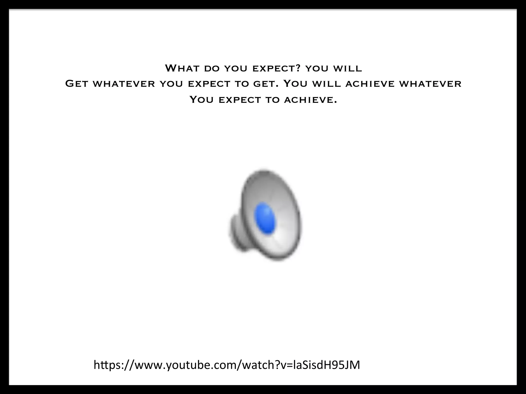What do you expect? you will
Get whatever you expect to get. You will achieve whatever
You expect to achieve. 	
h#ps://www.youtube.com/watch?v=laSisdH95JM	
 