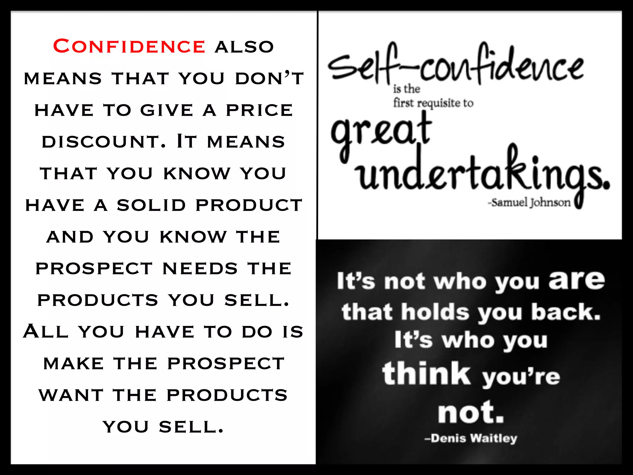 Confidence also
means that you don’t
have to give a price
discount. It means
that you know you
have a solid product
and you know the
prospect needs the
products you sell.
All you have to do is
make the prospect
want the products
you sell.
 