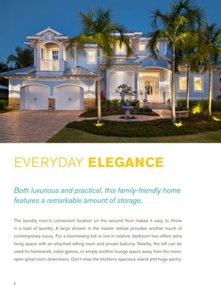 8
Both luxurious and practical, this family-friendly home
features a remarkable amount of storage.
The laundry room’s convenient location on the second ﬂoor makes it easy to throw
in a load of laundry. A large shower in the master retreat provides another touch of
contemporary luxury. For a boomerang kid or live-in relative, bedroom two offers extra
living space with an attached sitting room and private balcony. Nearby, the loft can be
used for homework, video games, or simply another lounge space away from the more-
open great room downstairs. Don’t miss the kitchen’s spacious island and huge pantry.
Cover Home
EVERYDAY ELEGANCE
 