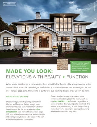 13
When you’re deciding on a home design, form should follow function. But when it comes to the
outside of the home, the best designs nicely balance both with features that are designed for real
life – not just good looks. Here, some of our favorite eye-catching designs show us how it’s done.
MADE YOU LOOK:
ELEVATIONS WITH BEAUTY + FUNCTION
PHOTOBYBRADGILLETTE
ARCHES LEAD THE WAY
These aren’t your sky-high entry arches from
90s-era McMansions. Rather, today’s most
dramatic entryways capture attention with their
use of texture, like the stone adorning plan
CDE0500009 (see more of this home on page
27). Notice here how the window wall to the right
of the entry nicely balances the scale of the arch
without either element dominating.
Stone can also be used to achieve a more
romantic, almost storybook-like charm, such as
on plan HWEPL11790 (on next page). Here, a
series of arches draw you in past a courtyard. This
feature is so eye-catching, in fact, that you hardly
notice that you’re passing by a garage (charming
windows with shutters help, too).
plan CDE0500009
Achieve a similar rugged
look with ProVia’s Dry
Stack manufactured
stone, available in eleven
different color palettes.
 
