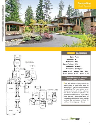 23
Compelling
Curb Appeal
SECOND LEVEL
Style: Prairie
Bedrooms: 4
Bathrooms: 4 1/2
Square Footage: 4,750
Dimensions: 83' x 168'
Foundation: Crawlspace
5-SET 8-SET REPRO CAD PDF
$1,350 $1,450 $1,950 $2,950 $1,950
Visit eplans.com to see more
detailed images of this plan
From the dramatic curving staircase to
walls of glass in many rooms (even the
laundry room!), this home brings beauty to
everyday living. The master suite in partic-
ular surrounds you with comfort and views
from the spa-like bathroom (check out the
windows above the tub), the bright walk-in
closet, and even a private deck. Two of the
three additional bedrooms feature box-bay
windows. Car enthusiasts will love the
additional detached garage and shop.
CDE0500003PLAN#
Sponsored by
MAIN LEVEL
PHOTOBYJEFFREYDEROULET.THISHOME,ASSHOWNINTHEPHOTOGRAPH,MAYDIFFERFROMTHEACTUAL
BLUEPRINTS.FORMOREDETAILEDINFORMATION,PLEASECHECKTHEFLOORPLANSCAREFULLY.
 
