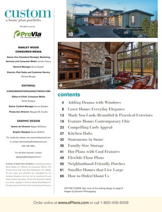 Order online at www.ePlans.com or call 1-800-406-6009
HANLEY WOOD
CONSUMER MEDIA
Senior Vice President/Strategic Marketing
Services and Consumer Media Jennifer Pearce
General Manager Arend Spaeth
Director, Plan Sales and Customer Service
Michael Morgan
EDITORIAL
(CONSUMEREDITORS@HANLEYWOOD.COM)
Editor-in-Chief, Consumer Media
Daniel Gregory
Senior Content Manager Aurora Zeledon
Production Director Margaret M. Coulter
GRAPHIC DESIGN
Senior Art Director Megan McCloud
Graphic Designer Norah Wofford
For media kits, please visit www.hanleywood.com
or contact phernandez@hanleywood.com,
202.736.3381.
For all other inquiries, contact
dgregory@hanleywood.com
Custom: A Home Plan Portfolio is published by Hanley
Wood Media, Inc. Editorial and Corporate Ofﬁces: One
Thomas Circle, NW, Suite 600, Washington, D.C. 20005.
All ﬂoor plans and elevations are copyrighted by the
individual designers and may not be reproduced by any
means without permission. All text and illustrative material
as a whole copyright © 2016 by Hanley Wood Media, Inc.
All rights reserved. Printed in the United States of America.
customa home plan portfolio
Brought to you by
contents
4
18
ON THE COVER: See more of this striking design on page 8.
Images by Giovanni Photography.
4 Adding Drama with Windows
8 Cover Home: Everyday Elegance
13 Made You Look: Beautiful & Practical Exteriors
19 Feature Home: Contemporary Chic
23 Compelling Curb Appeal
27 Kitchen Hubs
32 Statements in Stone
36 Family-Size Storage
41 Hot Plans with Cool Features
49 Flexible Floor Plans
55 Neighborhood-Friendly Porches
61 Smaller Homes that Live Large
66 How to Order/About Us
 