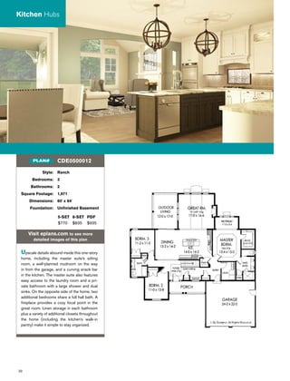 30
Style: Ranch
Bedrooms: 3
Bathrooms: 2
Square Footage: 1,971
Dimensions: 60' x 64'
Foundation: Unﬁnished Basement
5-SET 8-SET PDF
$770 $835 $935
Visit eplans.com to see more
detailed images of this plan
Upscale details abound inside this one-story
home, including the master suite’s sitting
room, a well-planned mudroom on the way
in from the garage, and a curving snack bar
in the kitchen. The master suite also features
easy access to the laundry room and a pri-
vate bathroom with a large shower and dual
sinks. On the opposite side of the home, two
additional bedrooms share a full hall bath. A
ﬁreplace provides a cozy focal point in the
great room. Linen storage in each bathroom
plus a variety of additional closets throughout
the home (including the kitchen’s walk-in
pantry) make it simple to stay organized.
CDE0500012PLAN#
Kitchen Hubs
 
