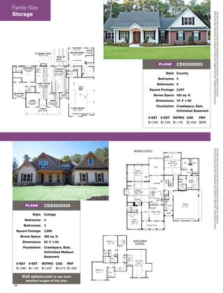 38
SECOND
LEVEL
MAIN LEVEL
PHOTOBYMYERSSMITH.THISHOME,ASSHOWNINTHEPHOTOGRAPH,MAYDIFFERFROMTHEACTUAL
BLUEPRINTS.FORMOREDETAILEDINFORMATION,PLEASECHECKTHEFLOORPLANSCAREFULLY.
Style: Cottage
Bedrooms: 4
Bathrooms: 3
Square Footage: 2,899
Bonus Space: 385 sq. ft.
Dimensions: 62' 4" x 64'
Foundation: Crawlspace, Slab,
Unﬁnished Walkout
Basement
5-SET 8-SET REPRO CAD PDF
$1,085 $1,165 $1,400 $2,415 $1,400
Visit eplans.com to see more
detailed images of this plan
CDE0500026PLAN#
Style: Country
Bedrooms: 3
Bathrooms: 3
Square Footage: 2,097
Bonus Space: 452 sq. ft.
Dimensions: 70' 2" x 59'
Foundation: Crawlspace, Slab,
Unﬁnished Basement
5-SET 8-SET REPRO CAD PDF
$1,045 $1,095 $1,145 $1,495 $995
CDE0500025PLAN#
PHOTOBYELIZABETHBIRDWELLANDDITRAKEMMER.THISHOME,ASSHOWNINTHEPHOTOGRAPH,MAYDIFFERFROM
THEACTUALBLUEPRINTS.FORMOREDETAILEDINFORMATION,PLEASECHECKTHEFLOORPLANSCAREFULLY.
Family-Size
Storage
 
