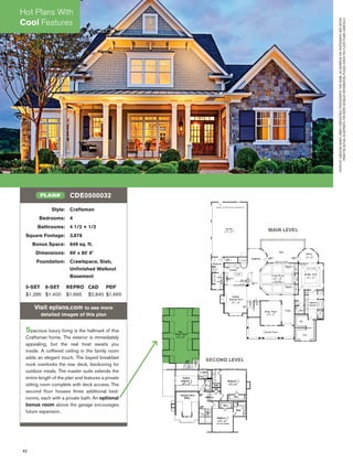 42
Style: Craftsman
Bedrooms: 4
Bathrooms: 4 1/2 + 1/2
Square Footage: 3,878
Bonus Space: 649 sq. ft.
Dimensions: 69' x 85' 6"
Foundation: Crawlspace, Slab,
Unﬁnished Walkout
Basement
5-SET 8-SET REPRO CAD PDF
$1,285 $1,400 $1,665 $2,840 $1,665
Visit eplans.com to see more
detailed images of this plan
Spacious luxury living is the hallmark of this
Craftsman home. The exterior is immediately
appealing, but the real treat awaits you
inside. A coffered ceiling in the family room
adds an elegant touch. The bayed breakfast
nook overlooks the rear deck, beckoning for
outdoor meals. The master suite extends the
entire length of the plan and features a private
sitting room complete with deck access. The
second ﬂoor houses three additional bed-
rooms, each with a private bath. An optional
bonus room above the garage encourages
future expansion.
CDE0500032PLAN#
MAIN LEVEL
SECOND LEVEL
PHOTOBYCAROLYNERANEY,SIMPLYIRRESISTIBLEPHOTOGRAPHY.THISHOME,ASSHOWNINTHEPHOTOGRAPH,MAYDIFFER
FROMTHEACTUALBLUEPRINTS.FORMOREDETAILEDINFORMATION,PLEASECHECKTHEFLOORPLANSCAREFULLY.
Hot Plans With
Cool Features
 
