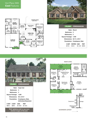 48
MAIN LEVEL
ALTERNATE LAYOUT
Style: Cape Cod
Bedrooms: 3
Bathrooms: 2
Square Footage: 1,492
Dimensions: 56' x 45' 8"
Foundation: Crawlspace, Slab,
Unﬁnished Basement
5-SET 8-SET CAD PDF
$800 $860 $1,800 $1,000
Visit eplans.com to see more
detailed images of this plan
CDE0500040PLAN#
Style: Ranch
Bedrooms: 3
Bathrooms: 2
Square Footage: 1,769
Dimensions: 62' 6" x 49' 8"
Foundation: Crawlspace, Slab
5-SET REPRO CAD PDF
$745 $945 $1,345 $895
CDE0500039PLAN#
Hot Plans With
Cool Features
 