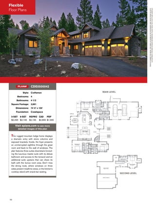 50
Style: Craftsman
Bedrooms: 4
Bathrooms: 4 1/2
Square Footage: 3,691
Dimensions: 74' 6" x 100'
Foundation: Crawlspace
5-SET 8-SET REPRO CAD PDF
$2,095 $2,195 $2,195 $2,895 $1,995
Visit eplans.com to see more
detailed images of this plan
This rugged mountain lodge home displays
a dramatic entry with stone columns and
exposed brackets. Inside, the foyer presents
an uninterrupted sightline through the great
room and back to the wall of windows. The
plan features three suites downstairs (includ-
ing the luxurious master suite with its deluxe
bathroom and access to the terrace) and an
additional suite upstairs that can share its
bath with the bonus room area. Don't miss
the dining nook, where windows on three
sides present mealtime views, or the kitchen's
cooktop island with snack-bar seating.
CDE0500042PLAN#
MAIN LEVEL
SECOND LEVEL
PHOTOBYSUMMITPROMEDIA.THISHOME,ASSHOWNINTHEPHOTOGRAPH,MAYDIFFERFROMTHEACTU-
ALBLUEPRINTS.FORMOREDETAILEDINFORMATION,PLEASECHECKTHEFLOORPLANSCAREFULLY.
Flexible
Floor Plans
 