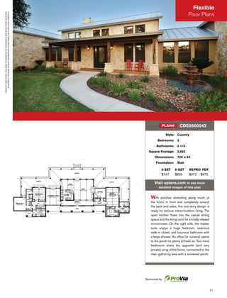51
PHOTOBYTWISTTOURS.THISHOME,ASSHOWNINTHEPHOTOGRAPH,MAYDIFFERFROMTHEACTUAL
BLUEPRINTS.FORMOREDETAILEDINFORMATION,PLEASECHECKTHEFLOORPLANSCAREFULLY.
Style: Country
Bedrooms: 3
Bathrooms: 2 1/2
Square Footage: 2,693
Dimensions: 126' x 54'
Foundation: Slab
5-SET 8-SET REPRO PDF
$747 $835 $972 $972
Visit eplans.com to see more
detailed images of this plan
With porches stretching along much of
the home in front and completely around
the back and sides, this one-story design is
ready for serious indoor/outdoor living. The
open kitchen ﬂows into the casual dining
space and the living room for a totally relaxed
environment. On the right side, the master
suite enjoys a huge bedroom, spacious
walk-in closet, and luxurious bathroom with
a large shower. An ofﬁce (or nursery) opens
to the porch for plenty of fresh air. Two more
bedrooms share the opposite (and very
private) wing of the home, connected to the
main gathering area with a screened porch.
CDE0500043PLAN#
Flexible
Floor Plans
Sponsored by
 