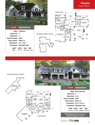 53
Style: French Country
Bedrooms: 3
Bathrooms: 2 1/2
Square Footage: 2,495
Bonus Space: 625 sq. ft.
Dimensions: 90' 11" x 83' 11"
Foundation: Monolithic Slab
5-SET 8-SET CAD PDF
$1,345 $1,645 $2,995 $1,845
Visit eplans.com to see more
detailed images of this plan
CDE0500047PLAN#
MAIN LEVEL
OPTIONAL BONUS SPACE
OPTIONAL BONUS SPACE
MAIN LEVEL
Style: Craftsman
Bedrooms: 3
Bathrooms: 3
Square Footage: 2,267
Bonus Space: 439 sq. ft.
Dimensions: 72' 1" x 64' 1"
Foundation: Monolithic Slab
5-SET 8-SET CAD PDF
$995 $1,145 $1,995 $1,245
CDE0500046PLAN#
Flexible
Floor Plans
Sponsored by
 