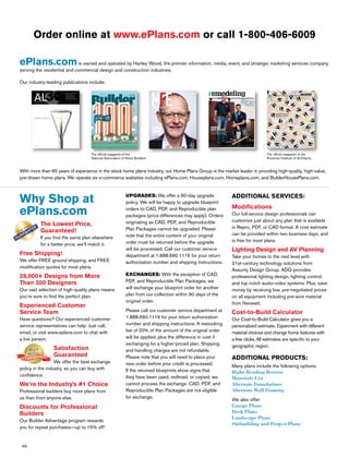 66
ePlans.comis owned and operated by Hanley Wood, the premier information, media, event, and strategic marketing services company
serving the residential and commercial design and construction industries.
Our industry-leading publications include:
With more than 65 years of experience in the stock home plans industry, our Home Plans Group is the market leader in providing high-quality, high-value,
pre-drawn home plans. We operate six e-commerce websites including ePlans.com, Houseplans.com, Homeplans.com, and BuilderHousePlans.com.
Why Shop at
ePlans.com
The Lowest Price,
Guaranteed!
If you ﬁnd the same plan elsewhere
for a better price, we’ll match it.
Free Shipping!
We offer FREE ground shipping, and FREE
modiﬁcation quotes for most plans.
28,000+ Designs from More
Than 300 Designers
Our vast selection of high-quality plans means
you’re sure to ﬁnd the perfect plan.
Experienced Customer
Service Team
Have questions? Our experienced customer
service representatives can help. Just call,
email, or visit www.eplans.com to chat with
a live person.
Satisfaction
Guaranteed
We offer the best exchange
policy in the industry, so you can buy with
conﬁdence.
We’re the Industry’s #1 Choice
Professional builders buy more plans from
us than from anyone else.
Discounts for Professional
Builders
Our Builder Advantage program rewards
you for repeat purchases—up to 15% off!
UPGRADES: We offer a 90-day upgrade
policy. We will be happy to upgrade blueprint
orders to CAD, PDF, and Reproducible plan
packages (price differences may apply). Orders
originating as CAD, PDF, and Reproducible
Plan Packages cannot be upgraded. Please
note that the entire content of your original
order must be returned before the upgrade
will be processed. Call our customer service
department at 1.888.690.1116 for your return
authorization number and shipping instructions.
EXCHANGES: With the exception of CAD,
PDF, and Reproducible Plan Packages, we
will exchange your blueprint order for another
plan from our collection within 90 days of the
original order.
Please call our customer service department at
1.888.690.1116 for your return authorization
number and shipping instructions. A restocking
fee of 20% of the amount of the original order
will be applied, plus the difference in cost if
exchanging for a higher-priced plan. Shipping
and handling charges are not refundable.
Please note that you will need to place your
new order before your credit is processed.
If the returned blueprints show signs that
they have been used, redlined, or copied, we
cannot process the exchange. CAD, PDF, and
Reproducible Plan Packages are not eligible
for exchange.
ADDITIONAL SERVICES:
Modiﬁcations
Our full-service design professionals can
customize just about any plan that is available
in Repro, PDF, or CAD format. A cost estimate
can be provided within two business days, and
is free for most plans.
Lighting Design and AV Planning
Take your homes to the next level with
21st-century technology solutions from
Assurity Design Group. ADG provides
professional lighting design, lighting control,
and top notch audio-video systems. Plus, save
money by receiving low, pre-negotiated prices
on all equipment including pre-wire material
from Neowatt.
Cost-to-Build Calculator
Our Cost-to-Build Calculator gives you a
personalized estimate. Experiment with different
material choices and change home features with
a few clicks. All estimates are speciﬁc to your
geographic region.
ADDITIONAL PRODUCTS:
Many plans include the following options:
Right-Reading Reverse
Materials List
Alternate Foundations
Alternate Wall Framing
We also offer:
Garage Plans
Deck Plans
Landscape Plans
Outbuilding and Project Plans
Order online at www.ePlans.com or call 1-800-406-6009
ANNUAL
PRODUCT
ISSUE
ANNUAL PRODUCT ISSUE
AL
INSIDE: STREETLIGHTING
-ON-
YEARS
MAR/APR 2016
GAINING
GROUND
MFE
DEDICATION TO GROWTH
AND VARIED PRODUCT
HAVE DENNIS TREADAWAY’S
FPI MANAGEMENT
JOINING THE INDUSTRY’S
BIGGEST PLAYERS. inside:
THE TOP FIRMS
OF 2016
PROFILES OF
SOME OF THE
MOSTCOMPELLING
COMPANIES IN
THIS YEAR’S
NMHC RANKINGS
may 2016
volume 21, issue 6
multifamilyexecutive.com
MAY 2016 / remodelingmag.com
Y O U R T O O L B O X F
ARMED
AND READY
Scott Liseno and Steve Meierdiercks
of Omnia Construction exemplify
our newest class of top remodelers.
architectmagazine.com
The Journal of the American
Institute of Architects
AIA Awards Issue
Denise Scott Brown
and Robert Venturi
“To Question How We Look at Things”
The ofﬁcial magazine of the
American Institute of Architects
The Magazine of
The National Association
of Home Builders
The ofﬁcial magazine of the
National Association of Home Builders
 