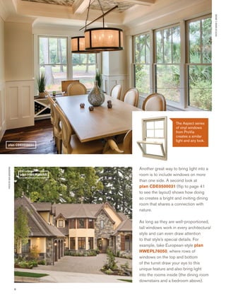 6
Another great way to bring light into a
room is to include windows on more
than one side. A second look at
plan CDE0500031 (ﬂip to page 41
to see the layout) shows how doing
so creates a bright and inviting dining
room that shares a connection with
nature.
As long as they are well-proportioned,
tall windows work in every architectural
style and can even draw attention
to that style’s special details. For
example, take European-style plan
HWEPL76050, where rows of
windows on the top and bottom
of the turret draw your eye to this
unique feature and also bring light
into the rooms inside (the dining room
downstairs and a bedroom above).
PHOTOBYWAYNEC.MOORE
PHOTOBYBOBGREENSPAN
plan CDE0500031
plan HWEPL76050
The Aspect series
of vinyl windows
from ProVia
creates a similar
light and airy look.
 