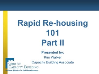 Rapid Re-housing 101 Part II Presented by: Kim Walker Capacity Building Associate 